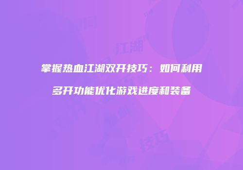 掌握热血江湖双开技巧：如何利用多开功能优化游戏进度和装备