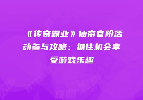 《传奇霸业》仙帝官阶活动参与攻略：抓住机会享受游戏乐趣
