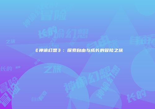 《神谕幻想》：探索自由与成长的冒险之旅
