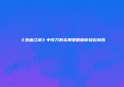 《热血江湖》中反刀的实用策略助你轻松制胜
