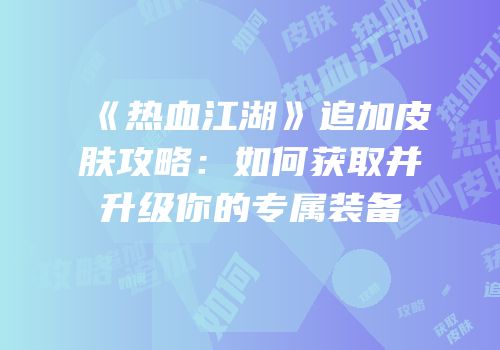 《热血江湖》追加皮肤攻略：如何获取并升级你的专属装备