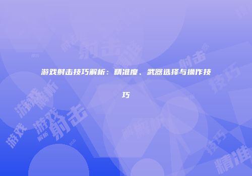 游戏射击技巧解析：精准度、武器选择与操作技巧