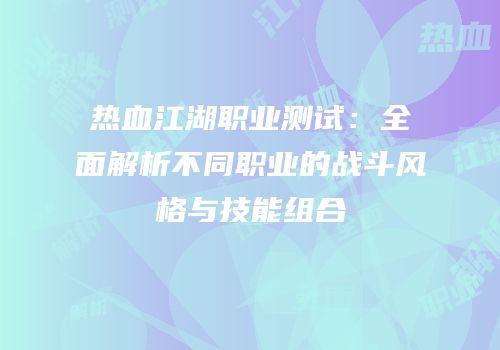 热血江湖职业测试：全面解析不同职业的战斗风格与技能组合