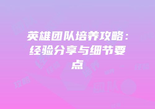英雄团队培养攻略：经验分享与细节要点