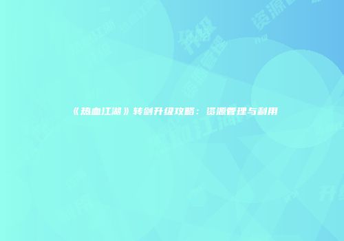 《热血江湖》转剑升级攻略：资源管理与利用