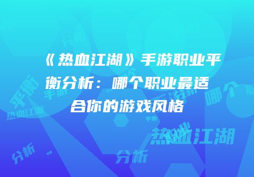 《热血江湖》手游职业平衡分析：哪个职业最适合你的游戏风格
