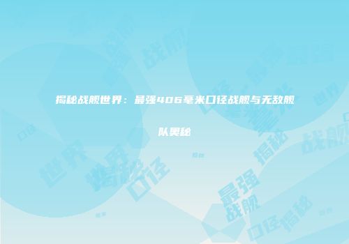 揭秘战舰世界：最强406毫米口径战舰与无敌舰队奥秘