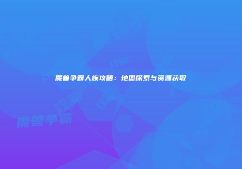 魔兽争霸人族攻略：地图探索与资源获取
