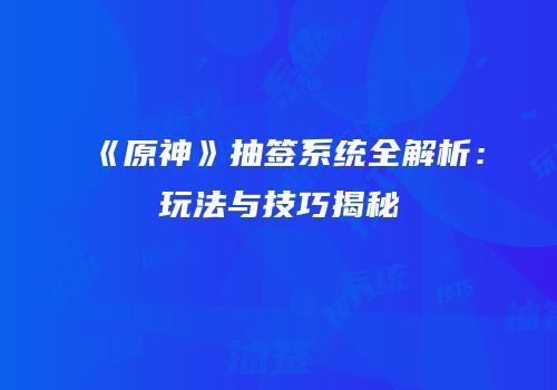 《原神》抽签系统全解析：玩法与技巧揭秘
