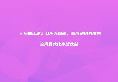 《热血江湖》仓库大揭秘：如何利用有限的空间最大化存储效益