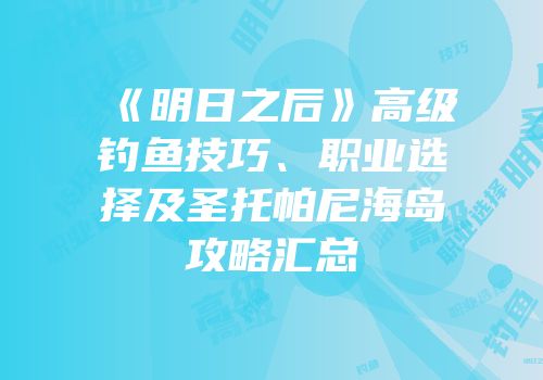 《明日之后》高级钓鱼技巧、职业选择及圣托帕尼海岛攻略汇总