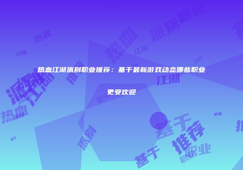 热血江湖派别职业推荐：基于最新游戏动态哪些职业更受欢迎