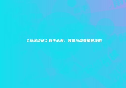 《攻城掠地》新手必看：魏延与周泰角色攻略