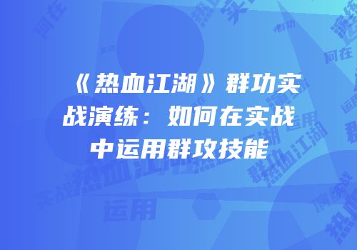 《热血江湖》群功实战演练:如何在实战中运用群攻技能