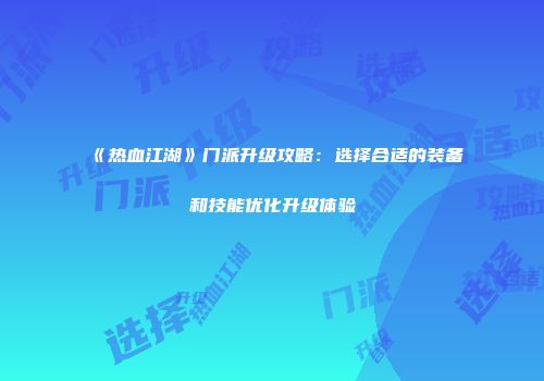 《热血江湖》门派升级攻略：选择合适的装备和技能优化升级体验