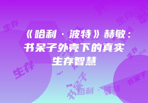 《哈利·波特》赫敏：书呆子外壳下的真实生存智慧