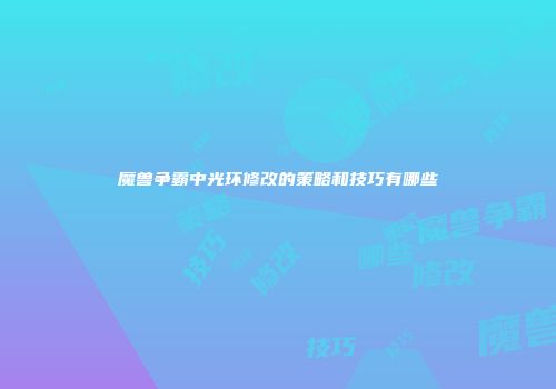 魔兽争霸中光环修改的策略和技巧有哪些