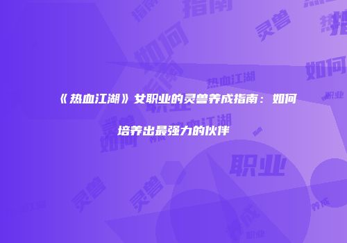 《热血江湖》女职业的灵兽养成指南：如何培养出最强力的伙伴