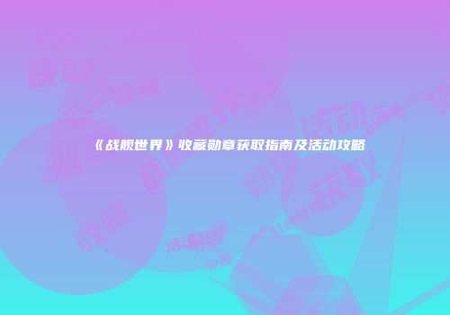 《战舰世界》收藏勋章获取指南及活动攻略