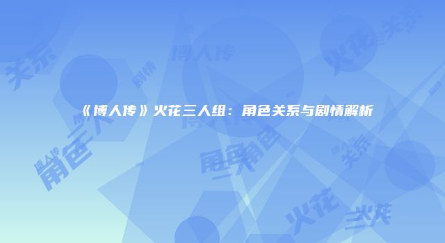 《博人传》火花三人组：角色关系与剧情解析