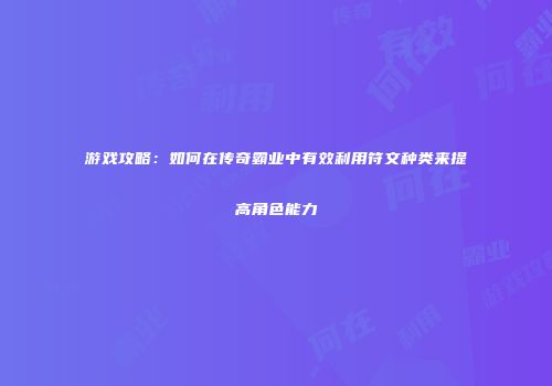 游戏攻略：如何在传奇霸业中有效利用符文种类来提高角色能力
