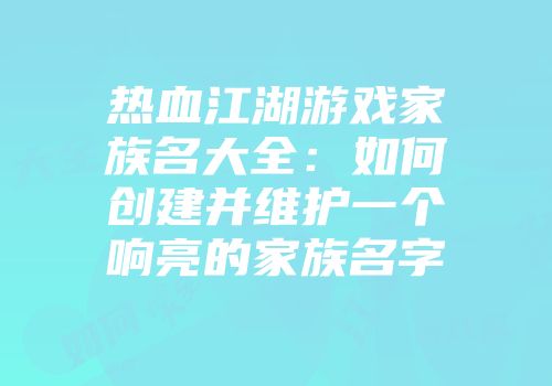 热血江湖游戏家族名大全：如何创建并维护一个响亮的家族名字