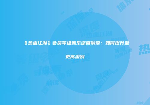 《热血江湖》会员等级体系深度解读：如何提升至更高级别