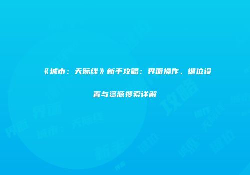《城市：天际线》新手攻略：界面操作、键位设置与资源搜索详解