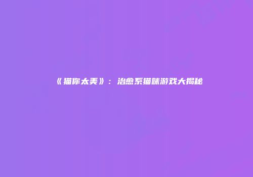 《猫你太美》：治愈系猫咪游戏大揭秘
