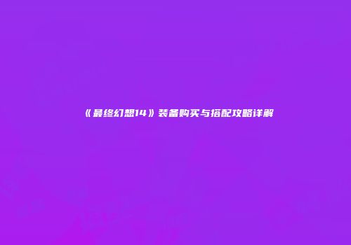 《最终幻想14》装备购买与搭配攻略详解