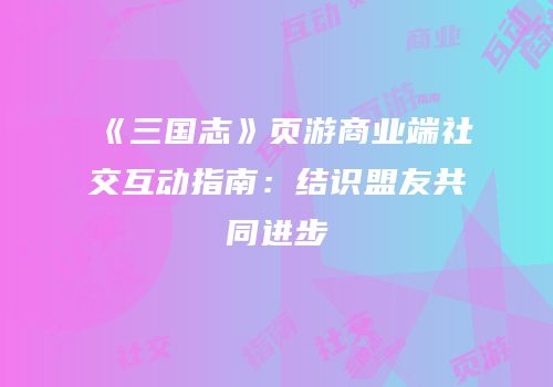 《三国志》页游商业端社交互动指南：结识盟友共同进步