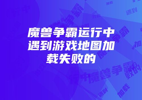 魔兽争霸运行中遇到游戏地图加载失败的