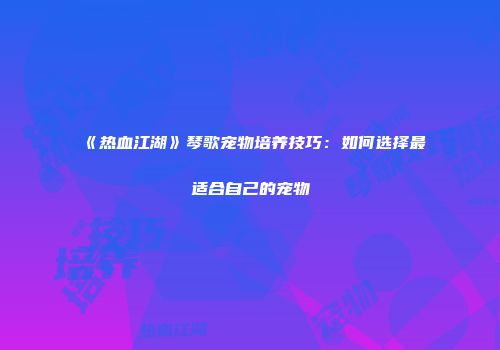 《热血江湖》琴歌宠物培养技巧：如何选择最适合自己的宠物