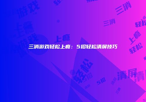 三消游戏轻松上瘾：5招轻松清屏技巧