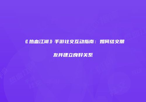 《热血江湖》手游社交互动指南：如何结交朋友并建立良好关系