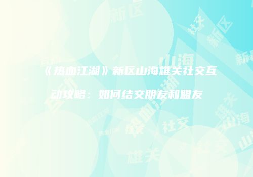 《热血江湖》新区山海雄关社交互动攻略：如何结交朋友和盟友