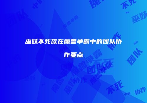 巫妖不死族在魔兽争霸中的团队协作要点