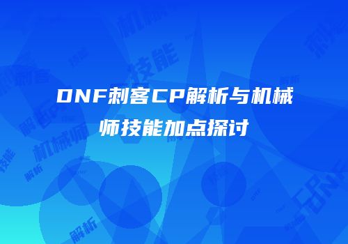 DNF刺客CP解析与机械师技能加点探讨