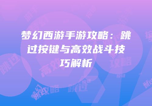梦幻西游手游攻略：跳过按键与高效战斗技巧解析