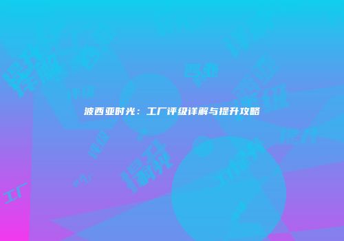 波西亚时光：工厂评级详解与提升攻略