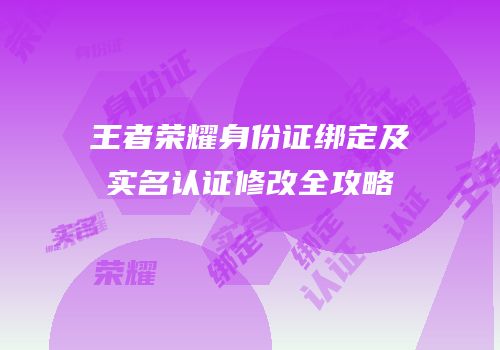 王者荣耀身份证绑定及实名认证修改全攻略