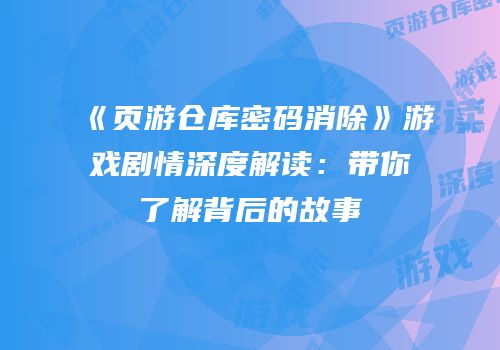 《页游仓库密码消除》游戏剧情深度解读：带你了解背后的故事