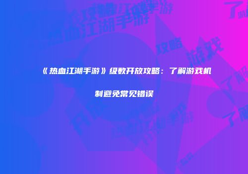 《热血江湖手游》级数开放攻略：了解游戏机制避免常见错误
