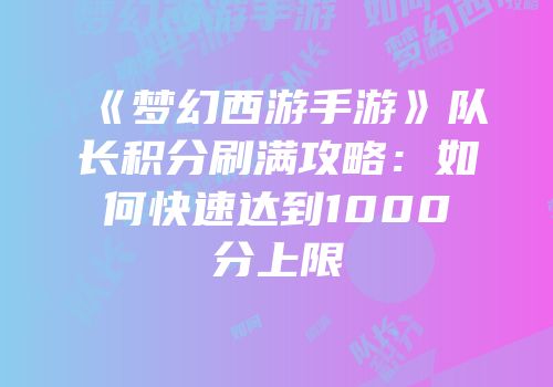 《梦幻西游手游》队长积分刷满攻略：如何快速达到1000分上限