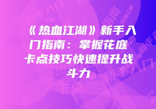 《热血江湖》新手入门指南：掌握花庭卡点技巧快速提升战斗力
