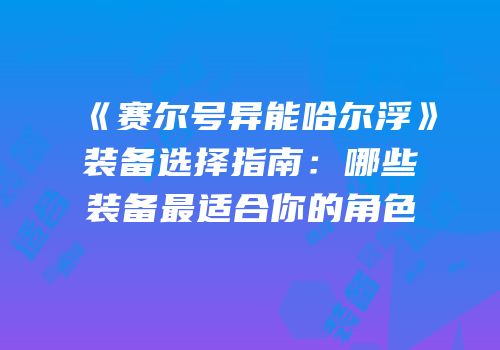 《赛尔号异能哈尔浮》装备选择指南：哪些装备最适合你的角色