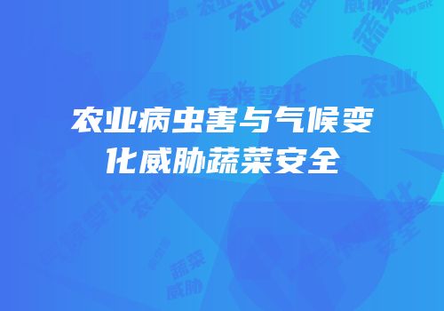 农业病虫害与气候变化威胁蔬菜安全