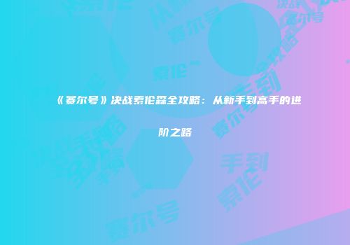 《赛尔号》决战索伦森全攻略：从新手到高手的进阶之路