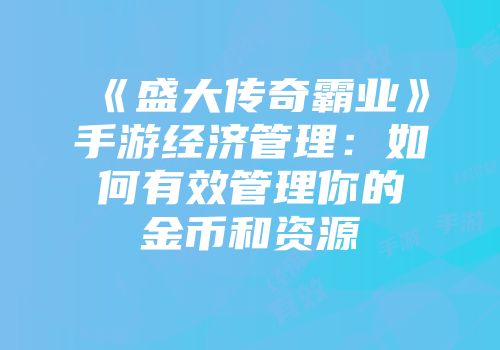《盛大传奇霸业》手游经济管理：如何有效管理你的金币和资源