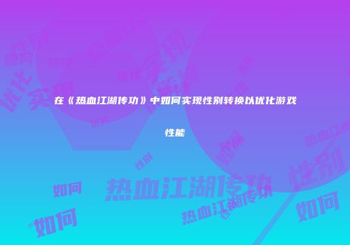 在《热血江湖传功》中如何实现性别转换以优化游戏性能